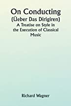 On Conducting (Üeber Das Dirigiren); A Treatise on Style in the Execution of Classical Music