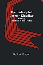 Die Philosophie unserer Klassiker: Lessing, Herder, Schiller, Goethe