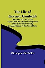 The Life of General Garibaldi: Translated from his private papers; with the history of his splendid exploits in Rome, Lombardy, Sicily and Naples, to the present time.