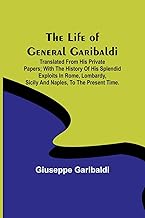 The Life of General Garibaldi: Translated from his private papers; with the history of his splendid exploits in Rome, Lombardy, Sicily and Naples, to the present time.