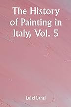 The History of Painting in Italy, Vol. 5 From the Period of the Revival of the Fine Arts to the End of the Eighteenth Century