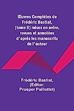 ¿uvres Complètes de Frédéric Bastiat, (tome 6) mises en ordre, revues et annotées d'après les manuscrits de l'auteur