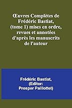 ¿uvres Complètes de Frédéric Bastiat, (tome 1) mises en ordre, revues et annotées d'après les manuscrits de l'auteur