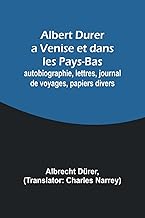 Albert Durer a Venise et dans les Pays-Bas; autobiographie, lettres, journal de voyages, papiers divers