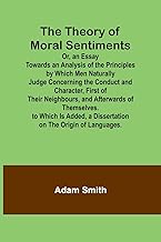 The Theory of Moral Sentiments Or, an Essay Towards an Analysis of the Principles by Which Men Naturally Judge Concerning the Conduct and Character, ... Is Added, a Dissertation on the Origin of Lan