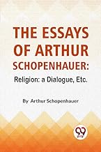 The Essays Of Arthur Schopenhauer: Religion: A Dialogue, Etc.