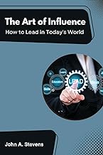 The Art of Influence: How to Lead in Today's World