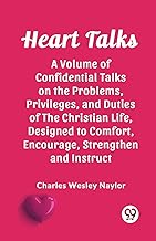 Heart Talks A Volume of Confidential Talks on the Problems, Privileges, and Duties of the Christian Life, Designed to Comfort, Encourage, Strengthen and Instruct