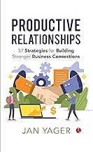 PRODUCTIVE RELATIONSHIPS: 57 Strategies for Building Stronger Business Connections