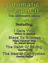 Automatic Wealth II: The Millionaire Maker - Including:The Master Key System,The Habit Of Saving,Steps To Success:Think Yourself Rich,I Dare You! (Automatic Wealth)