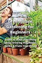 Greenhouse Gardening for Beginners: Guide to Learn Everything About Growing Vegetables, Herbs, & Fruits Year-Round