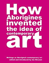 [(How Aborigines Invented the Idea of Contemporary Art: Writings on Aborginal Art 19080-2006 )] [Author: Ian McLean] [Oct-2011]
